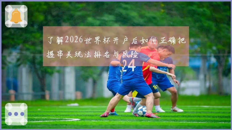 了解2026世界杯开户后如何正确把握串关玩法排名与风险