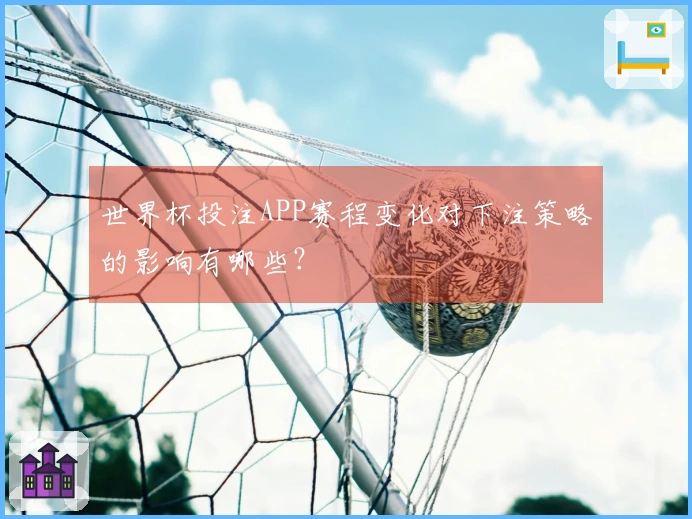 世界杯投注APP赛程变化对下注策略的影响有哪些？