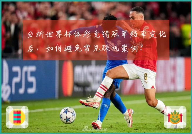 分析世界杯体彩竞猜冠军赔率变化后，如何避免常见踩坑案例？