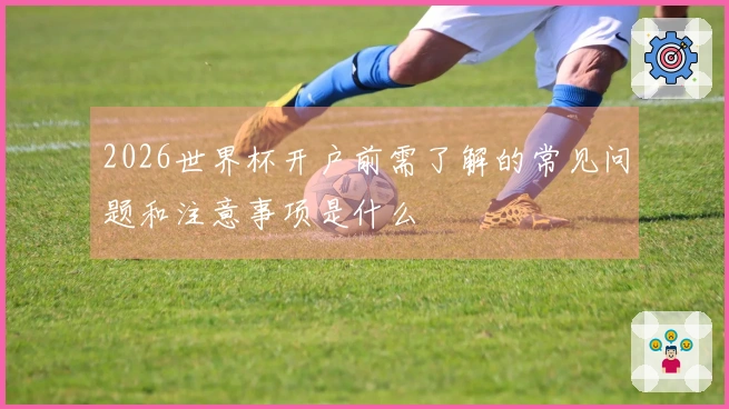 2026世界杯开户前需了解的常见问题和注意事项是什么