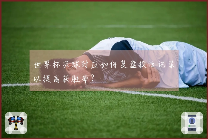 世界杯买球时应如何复盘投注记录以提高获胜率？