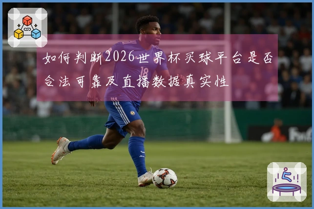 如何判断2026世界杯买球平台是否合法可靠及直播数据真实性