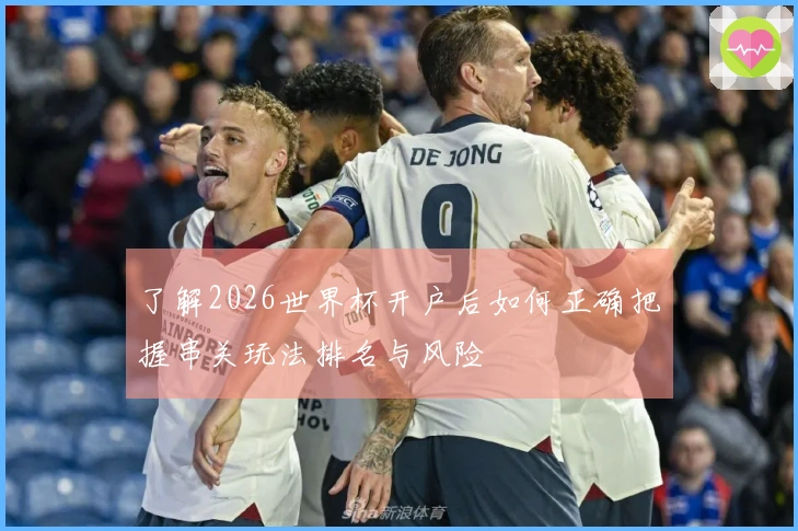 了解2026世界杯开户后如何正确把握串关玩法排名与风险