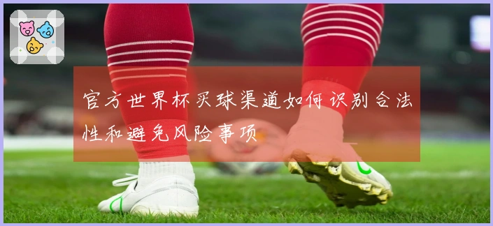 官方世界杯买球渠道如何识别合法性和避免风险事项